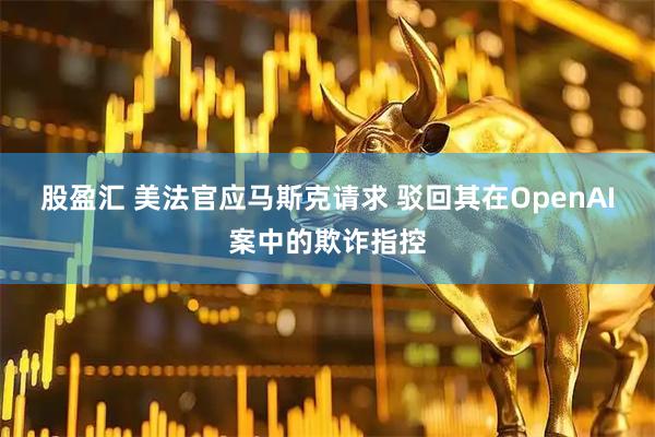 股盈汇 美法官应马斯克请求 驳回其在OpenAI案中的欺诈指控