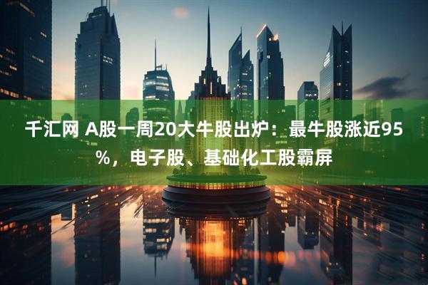千汇网 A股一周20大牛股出炉：最牛股涨近95%，电子股、基础化工股霸屏