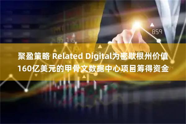 聚盈策略 Related Digital为密歇根州价值160亿美元的甲骨文数据中心项目筹得资金